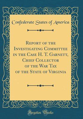 Read Report of the Investigating Committee in the Case H. T. Garnett, Chief Collector of the War Tax of the State of Virginia (Classic Reprint) - Confederate States Of America | ePub