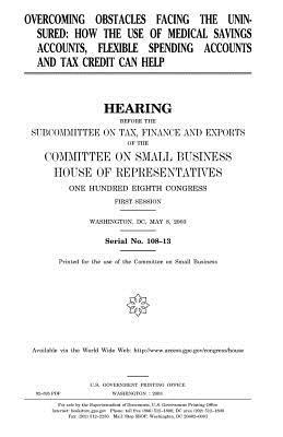 Read Online Overcoming Obstacles Facing the Uninsured: How the Use of Medical Savings Accounts, Flexible Spending Accounts and Tax Credit Can Help - U.S. Congress | ePub