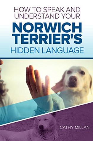 Full Download How To Speak And Understand Your Norwich Terrier's Hidden Language: Fun and Fascinating Guide to The Inner World of Dogs - Cathy Millan | ePub