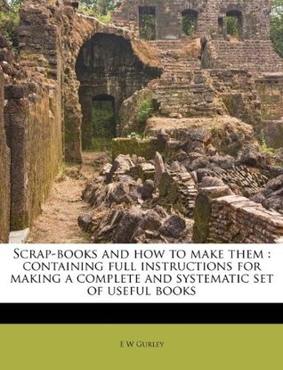 Read Online Scrap-books and how to make them: containing full instructions for making a complete and systematic set of useful books - E W Gurley | ePub