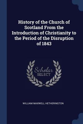 Read Online History of the Church of Scotland from the Introduction of Christianity to the Period of the Disruption of 1843 - William Maxwell Hetherington | ePub