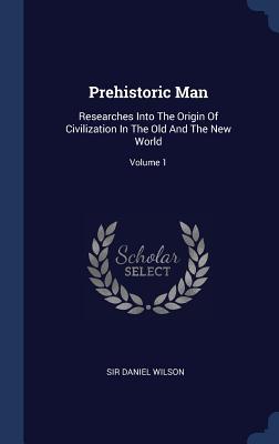 Read Prehistoric Man: Researches Into the Origin of Civilization in the Old and the New World; Volume 1 - Sir Daniel Wilson file in ePub
