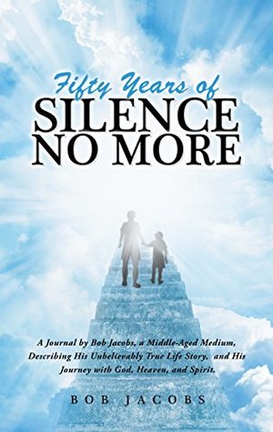Download Fifty Years of Silence No More: A Journal by Bob Jacobs, a Middle-Aged Medium, Describing His Unbelievably True Life Story, and His Journey with God, Heaven, and Spirit. - Bob JACOBS | ePub