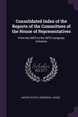 Download Consolidated Index of the Reports of the Committees of the House of Representatives: From the 26th to the 40th Congress, Inclusive - U.S. Congress file in ePub