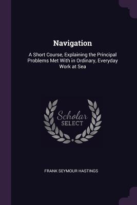 Read Navigation: A Short Course, Explaining the Principal Problems Met with in Ordinary, Everyday Work at Sea - Frank Seymour Hastings file in ePub