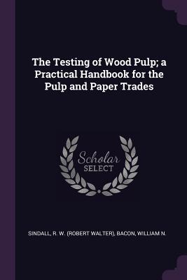 Read The Testing of Wood Pulp; A Practical Handbook for the Pulp and Paper Trades - Robert Walter Sindall | ePub
