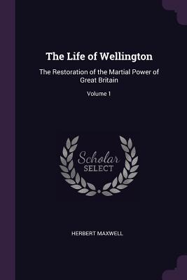 Read The Life of Wellington: The Restoration of the Martial Power of Great Britain; Volume 1 - Herbert Eustace Maxwell file in ePub
