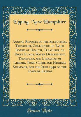 Read Online Annual Reports of the Selectmen, Treasurer, Collector of Taxes, Board of Health, Treasurer of Trust Funds, Water Department, Treasurer, and Librarian of Library, Town Clerk and Highway Surveyor, for the Year 1940 of the Town of Epping (Classic Reprint) - Epping New Hampshire | PDF