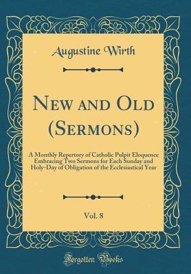 Download New and Old (Sermons), Vol. 8: A Monthly Repertory of Catholic Pulpit Eloquence Embracing Two Sermons for Each Sunday and Holy-Day of Obligation of the Ecclesiastical Year (Classic Reprint) - Augustine Wirth | PDF