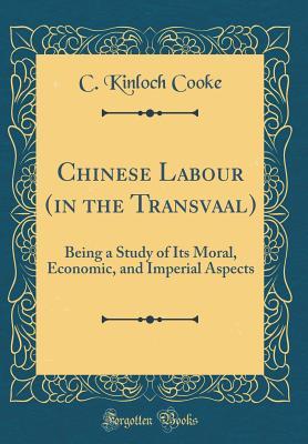 Full Download Chinese Labour (in the Transvaal): Being a Study of Its Moral, Economic, and Imperial Aspects (Classic Reprint) - C. Kinloch Cooke | PDF