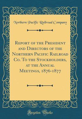 Read Report of the President and Directors of the Northern Pacific Railroad Co. to the Stockholders, at the Annual Meetings, 1876-1877 (Classic Reprint) - Northern Pacific Railroad Company file in PDF