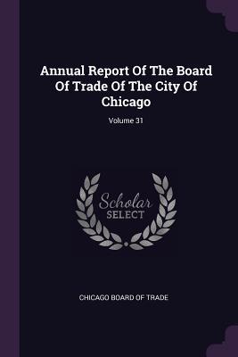 Full Download Annual Report of the Board of Trade of the City of Chicago; Volume 31 - Chicago Board of Trade | ePub