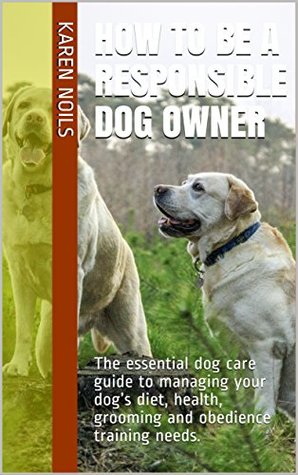 Download How to be a Responsible Dog Owner: The essential dog care guide to managing your dog’s diet, health, grooming and obedience training needs. - Karen Noils file in ePub