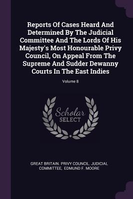 Full Download Reports of Cases Heard and Determined by the Judicial Committee and the Lords of His Majesty's Most Honourable Privy Council, on Appeal from the Supreme and Sudder Dewanny Courts in the East Indies; Volume 8 - Great Britain Privy Council Judicial C | ePub
