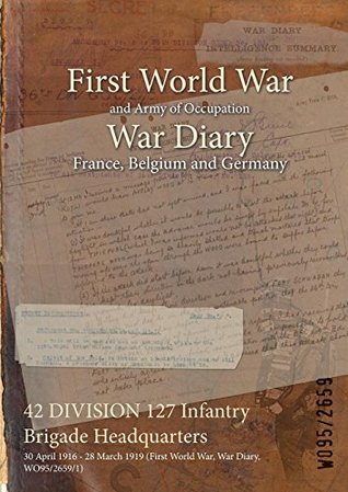 Read Online 42 DIVISION 127 Infantry Brigade Headquarters : 30 April 1916 - 28 March 1919 (First World War, War Diary, WO95/2659) - British War Office | PDF