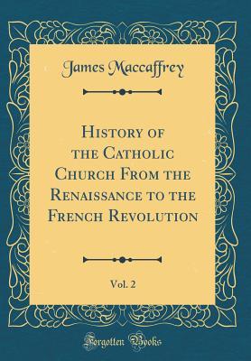 Full Download History of the Catholic Church from the Renaissance to the French Revolution, Vol. 2 (Classic Reprint) - James MacCaffrey file in PDF