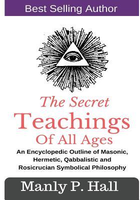 Full Download The Secret Teachings of All Ages: An Encyclopedic Outline of Masonic, Hermetic, Qabbalistic and Rosicrucian Symbolical Philosophy - Manly P. Hall | PDF
