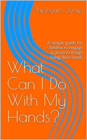 Full Download What Can I Do With My Hands?: A simple guide for children to engage in positive things using their hands - Treshawn Jones file in PDF