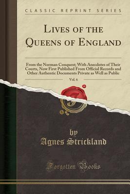 Read Lives of the Queens of England, Vol. 6: From the Norman Conquest; With Anecdotes of Their Courts, Now First Published from Official Records and Other Authentic Documents Private as Well as Public (Classic Reprint) - Agnes Strickland file in PDF