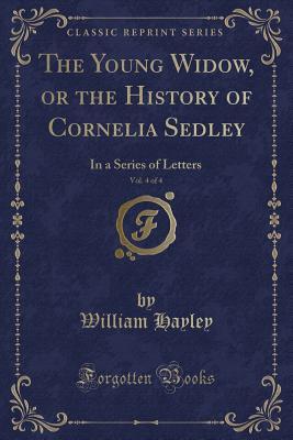 Read The Young Widow, or the History of Cornelia Sedley, Vol. 4 of 4: In a Series of Letters (Classic Reprint) - William Hayley | PDF