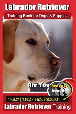 Read Online Labrador Retriever Training Book for Dogs & Puppies by Boneup Dog Training: Are You Ready to Bone Up? Easy Steps * Fast Results Labrador Retriever Training - Karen Douglas Kane | PDF