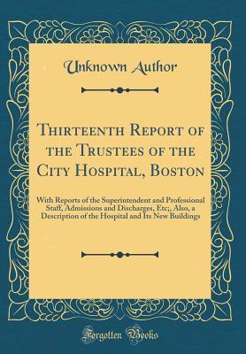 Full Download Thirteenth Report of the Trustees of the City Hospital, Boston: With Reports of the Superintendent and Professional Staff, Admissions and Discharges, Etc;, Also, a Description of the Hospital and Its New Buildings (Classic Reprint) - Unknown | PDF