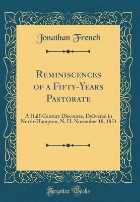 Full Download Reminiscences of a Fifty-Years Pastorate: A Half-Century Discourse, Delivered in North-Hampton, N. H. November 18, 1851 (Classic Reprint) - Jonathan French | PDF
