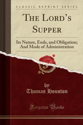 Read Online The Lord's Supper: Its Nature, Ends, and Obligation; And Mode of Administration (Classic Reprint) - Thomas Houston file in PDF