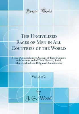 Full Download The Uncivilized Races of Men in All Countries of the World, Vol. 2 of 2: Being a Comprehensive Account of Their Manners and Customs, and of Their Physical, Social, Mental, Moral and Religious Characteristics (Classic Reprint) - J.G. Wood | PDF