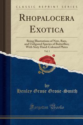 Read Rhopalocera Exotica, Vol. 3: Being Illustrations of New, Rare, and Unfigured Species of Butterflies; With Sixty Hand-Coloured Plates (Classic Reprint) - Henley Grose Grose-Smith file in ePub