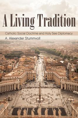 Read Online A Living Tradition: Catholic Social Doctrine and Holy See Diplomacy - A Alexander Stummvoll | ePub