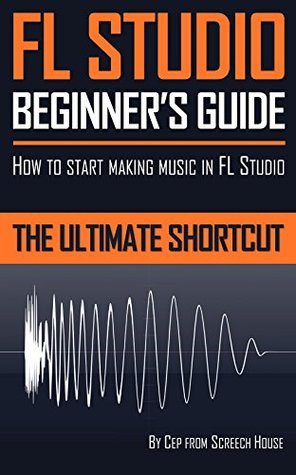 Read Online FL STUDIO BEGINNER'S GUIDE: How to Start Making Music in FL Studio - The Ultimate Shortcut - Screech House | ePub