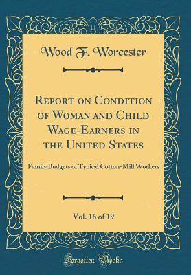 Download Report on Condition of Woman and Child Wage-Earners in the United States, Vol. 16 of 19: Family Budgets of Typical Cotton-Mill Workers (Classic Reprint) - Wood F Worcester file in PDF