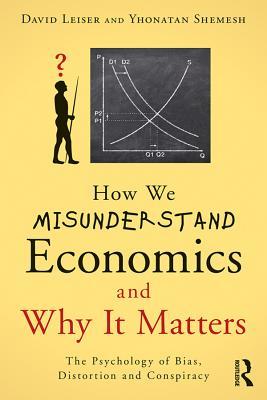Read Online How We Misunderstand Economics and Why It Matters: The Psychology of Bias, Distortion and Conspiracy - David Leiser | PDF