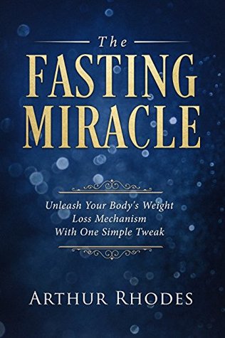 Full Download The Fasting Miracle: Unleash Your Body's Weight Loss Mechanism With One Simple Tweak - Arthur Rhodes | PDF