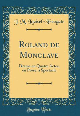 Read Roland de Monglave: Drame En Quatre Actes, En Prose, � Spectacle (Classic Reprint) - J M Loaisel-Treogate | ePub