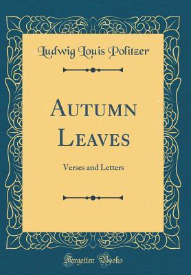 Full Download Autumn Leaves: Verses and Letters (Classic Reprint) - Ludwig Louis Politzer | PDF