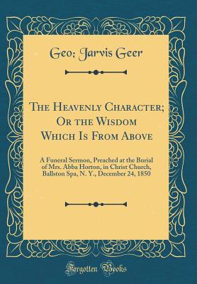 Download The Heavenly Character; Or the Wisdom Which Is from Above: A Funeral Sermon, Preached at the Burial of Mrs. Abba Horton, in Christ Church, Ballston Spa, N. Y., December 24, 1850 (Classic Reprint) - Geo Jarvis Geer | ePub