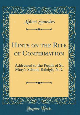 Full Download Hints on the Rite of Confirmation: Addressed to the Pupils of St. Mary's School, Raleigh, N. C (Classic Reprint) - Aldert Smedes | ePub