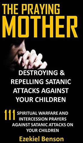 Read The Praying Mother: Destroying & Repelling Satanic Attacks Against Your Children: 111 Spiritual Warfare And Intercession Prayers Against Satanic Attacks  (The Praying Mother Series Book 11) - Ezekiel Benson | PDF