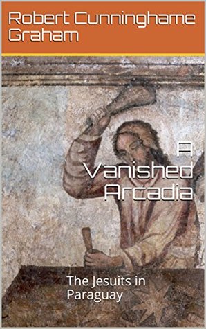 Download A Vanished Arcadia: The Jesuits in Paraguay (Illustrated) - Robert Cunninghame Graham | ePub