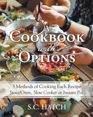 Download A Cookbook with Options: 3 Methods of Cooking Each Recipe Stove/Oven, Slow Cooker or Instant Pot - S C Hatch | PDF