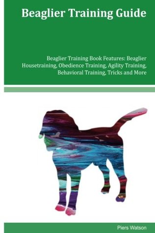 Read Online Beaglier Training Guide Beaglier Training Book Features: Beaglier Housetraining, Obedience Training, Agility Training, Behavioral Training, Tricks and More - Piers Watson file in ePub