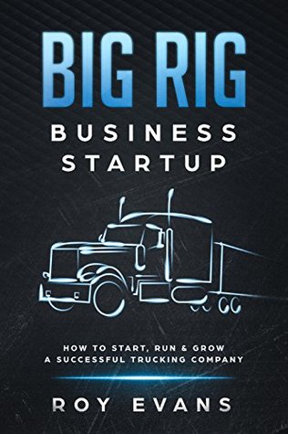 Read Online Big Rig Business Startup: How to Start, Run & Grow a Successful Trucking Company - Roy Evans file in ePub