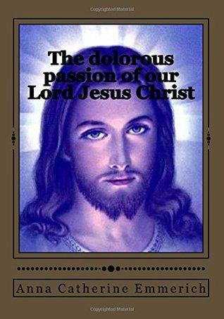 Read The dolorous passion of our Lord Jesus Christ - Anne Catherine Emmerich | ePub