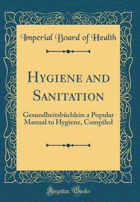 Full Download Hygiene and Sanitation: Gesundheitsb�chlein a Popular Manual to Hygiene, Compiled (Classic Reprint) - Imperial Board of Health file in PDF