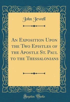 Read Online An Exposition Upon the Two Epistles of the Apostle St. Paul to the Thessalonians (Classic Reprint) - John Jewell file in PDF