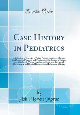Read Online Case History in Pediatrics: A Collection of Histories of Actual Patients Selected to Illustrate the Diagnosis, Prognosis and Treatment of the Diseases of Infancy and Childhood, with an Introductory Section on the Normal Development and Physical Examinatio - John Lovett Morse | ePub