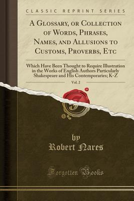 Read A Glossary, or Collection of Words, Phrases, Names, and Allusions to Customs, Proverbs, Etc, Vol. 2: Which Have Been Thought to Require Illustration in the Works of English Authors Particularly Shakespeare and His Contemporaries; K-Z (Classic Reprint) - Robert Nares | PDF