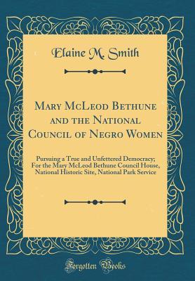 Read Online Mary McLeod Bethune and the National Council of Negro Women: Pursuing a True and Unfettered Democracy; For the Mary McLeod Bethune Council House, National Historic Site, National Park Service (Classic Reprint) - Elaine M Smith file in PDF